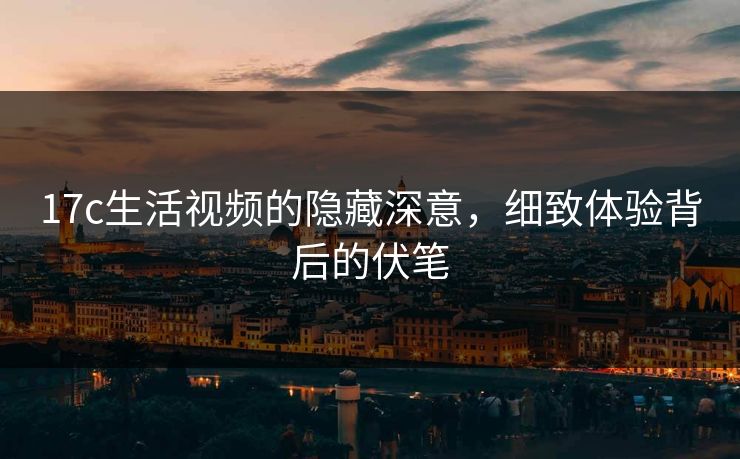 17c生活视频的隐藏深意,细致体验背后的伏笔