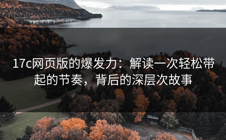 17c网页版的爆发力:解读一次轻松带起的节奏,背后的深层次故事