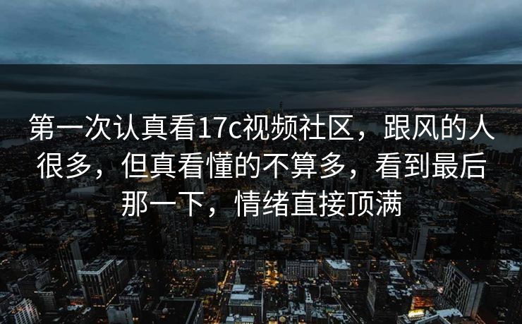 第一次认真看17c视频社区,跟风的人很多,但真看懂的不算多,看到最后那一下,情绪直接顶满