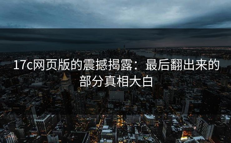 17c网页版的震撼揭露:最后翻出来的部分真相大白