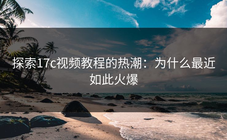 探索17c视频教程的热潮:为什么最近如此火爆