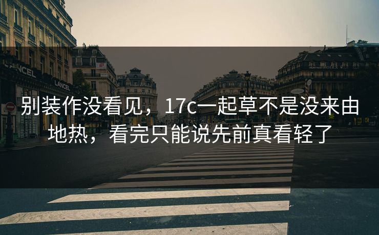 别装作没看见,17c一起草不是没来由地热,看完只能说先前真看轻了