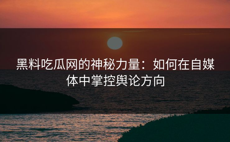 黑料吃瓜网的神秘力量：如何在自媒体中掌控舆论方向