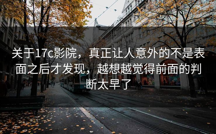 关于17c影院,真正让人意外的不是表面之后才发现,越想越觉得前面的判断太早了