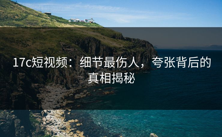 17c短视频:细节最伤人,夸张背后的真相揭秘