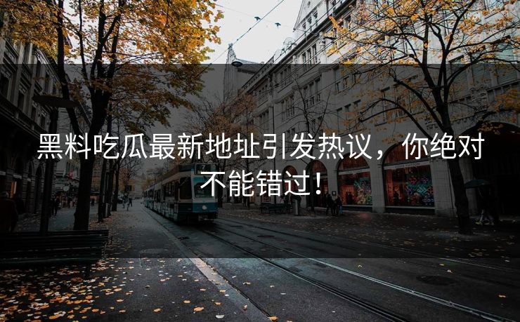 黑料吃瓜最新地址引发热议，你绝对不能错过！