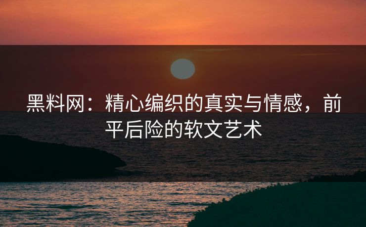 黑料网：精心编织的真实与情感，前平后险的软文艺术