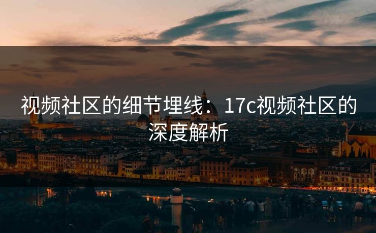 视频社区的细节埋线：17c视频社区的深度解析