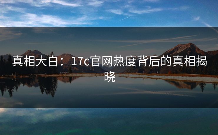 真相大白：17c官网热度背后的真相揭晓