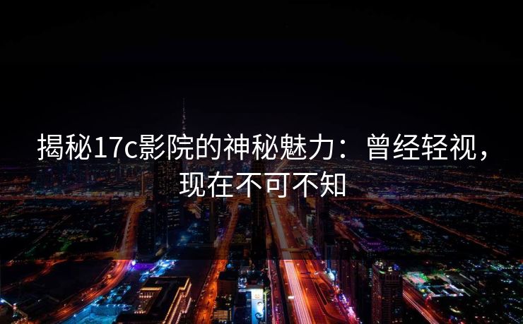 揭秘17c影院的神秘魅力:曾经轻视,现在不可不知 揭秘17c影院的神秘魅力:曾经轻视,现在不可不知