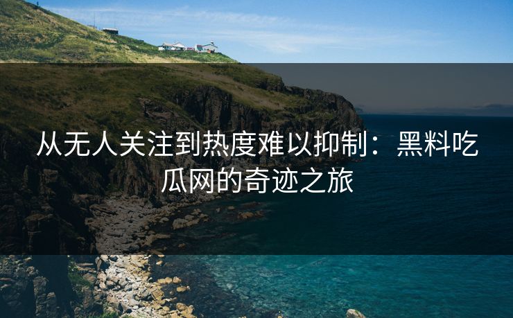 从无人关注到热度难以抑制:黑料吃瓜网的奇迹之旅