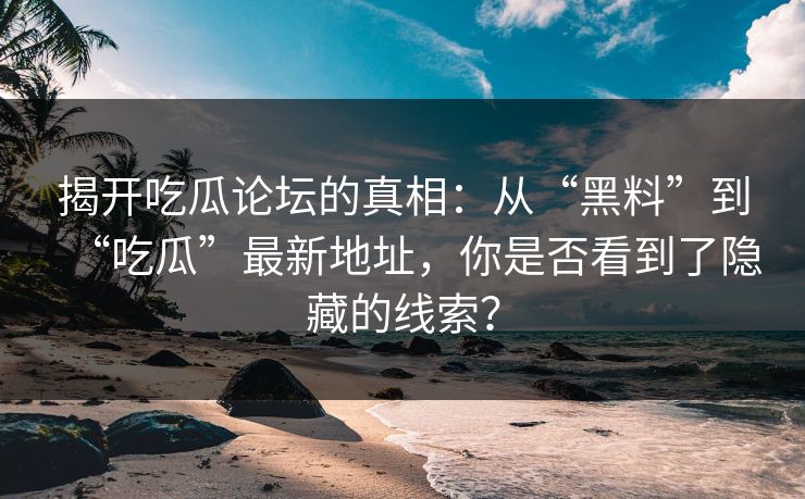 揭开吃瓜论坛的真相：从“黑料”到“吃瓜”最新地址，你是否看到了隐藏的线索？
