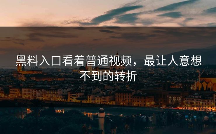 黑料入口看着普通视频，最让人意想不到的转折