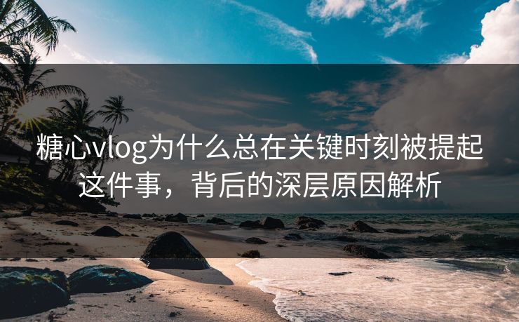 糖心vlog为什么总在关键时刻被提起这件事,背后的深层原因解析