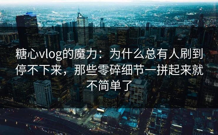 糖心vlog的魔力:为什么总有人刷到停不下来,那些零碎细节一拼起来就不简单了