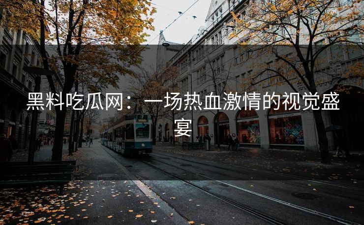 黑料吃瓜网:一场热血激情的视觉盛宴