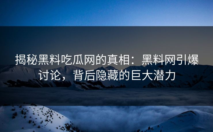 揭秘黑料吃瓜网的真相:黑料网引爆讨论,背后隐藏的巨大潜力