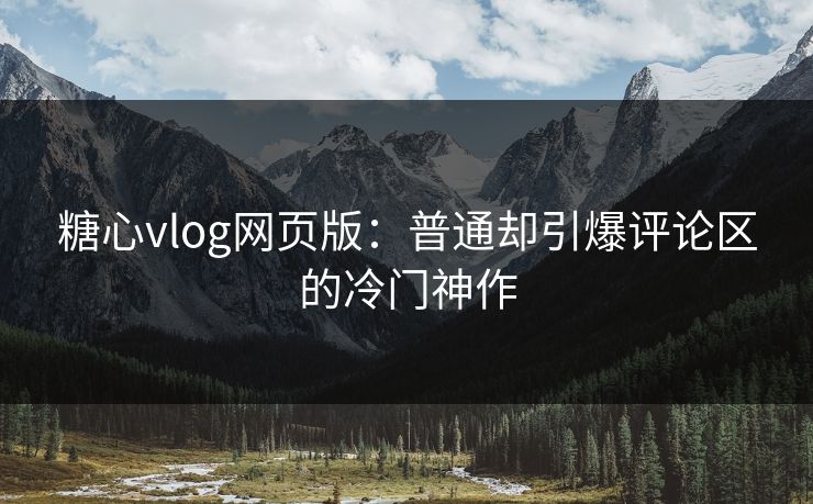糖心vlog网页版:普通却引爆评论区的冷门神作