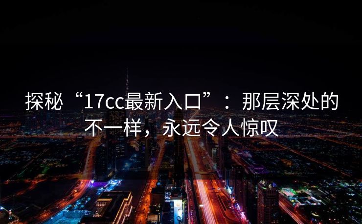 探秘“17cc最新入口”:那层深处的不一样,永远令人惊叹