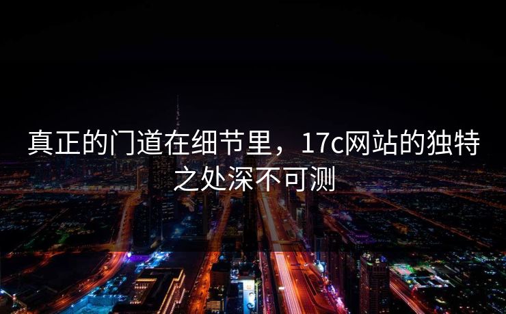 真正的门道在细节里,17c网站的独特之处深不可测