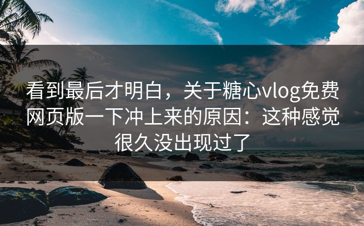 看到最后才明白,关于糖心vlog免费网页版一下冲上来的原因:这种感觉很久没出现过了
