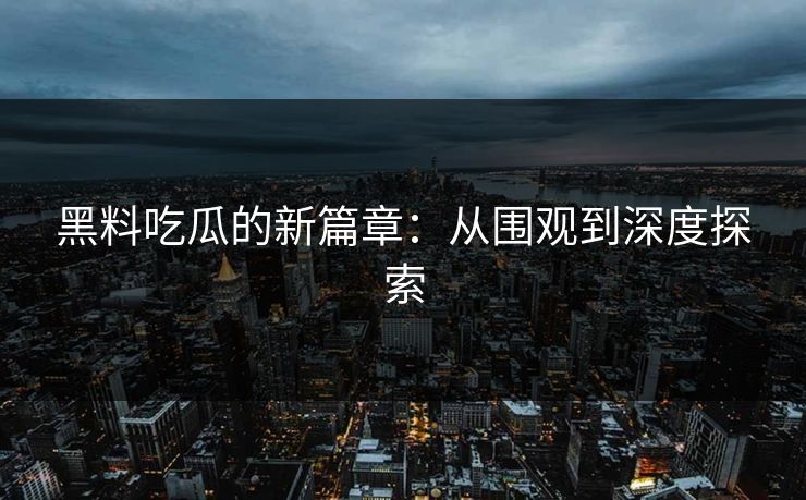 黑料吃瓜的新篇章:从围观到深度探索