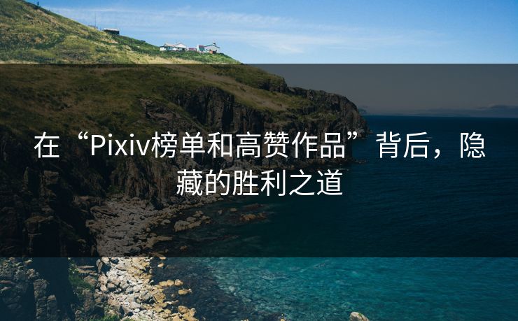 在“Pixiv榜单和高赞作品”背后,隐藏的胜利之道