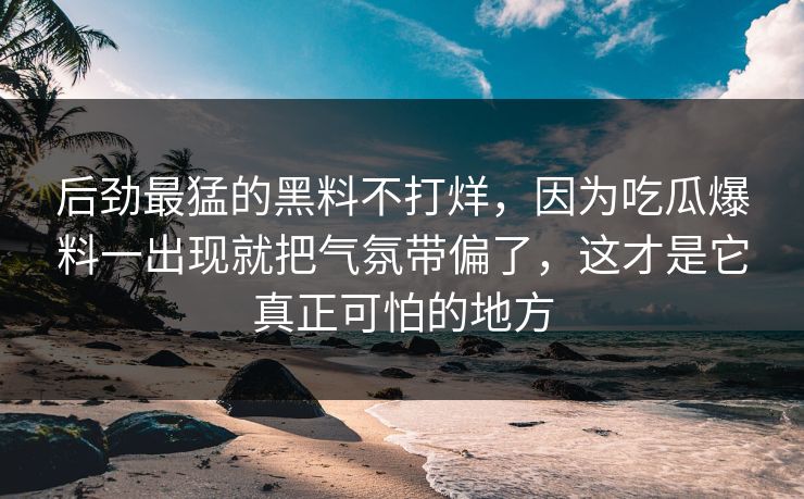 后劲最猛的黑料不打烊，因为吃瓜爆料一出现就把气氛带偏了，这才是它真正可怕的地方