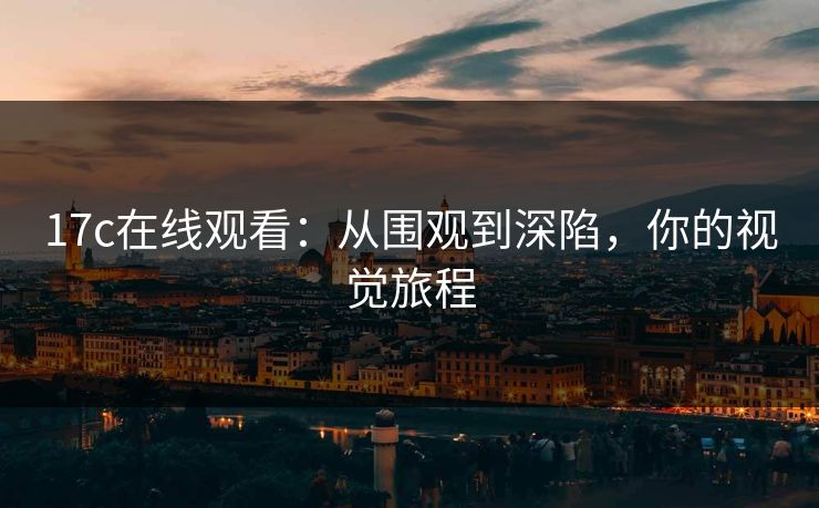 17c在线观看：从围观到深陷，你的视觉旅程