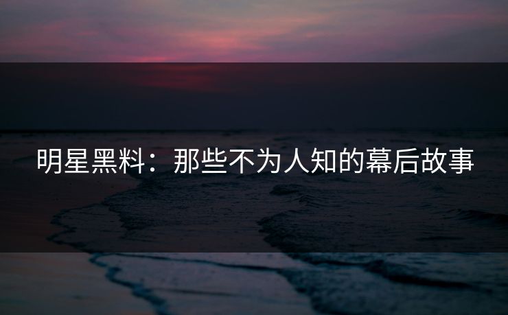 明星黑料:那些不为人知的幕后故事
