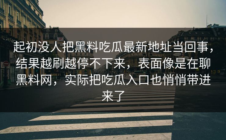 起初没人把黑料吃瓜最新地址当回事,结果越刷越停不下来,表面像是在聊黑料网,实际把吃瓜入口也悄悄带进来了