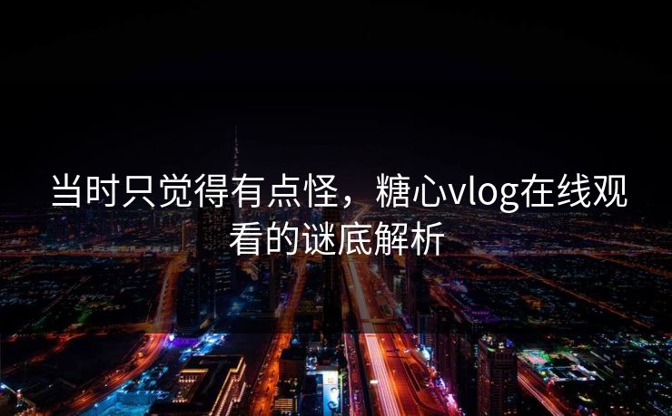 当时只觉得有点怪,糖心vlog在线观看的谜底解析