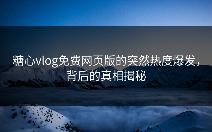 糖心vlog免费网页版的突然热度爆发,背后的真相揭秘