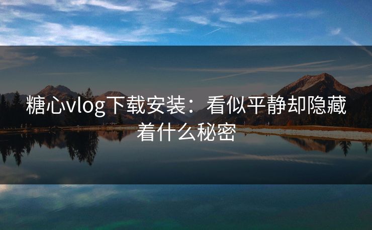 糖心vlog下载安装:看似平静却隐藏着什么秘密