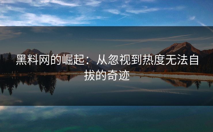 黑料网的崛起:从忽视到热度无法自拔的奇迹