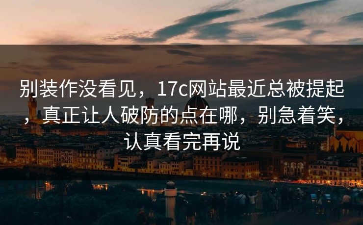 别装作没看见,17c网站最近总被提起,真正让人破防的点在哪,别急着笑,认真看完再说