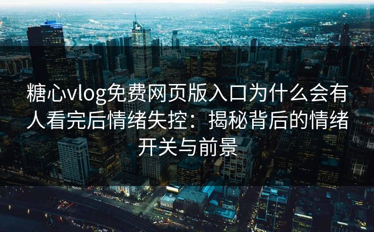 糖心vlog免费网页版入口为什么会有人看完后情绪失控:揭秘背后的情绪开关与前景