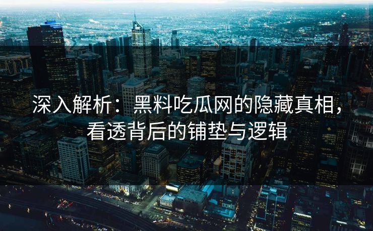 深入解析:黑料吃瓜网的隐藏真相,看透背后的铺垫与逻辑
