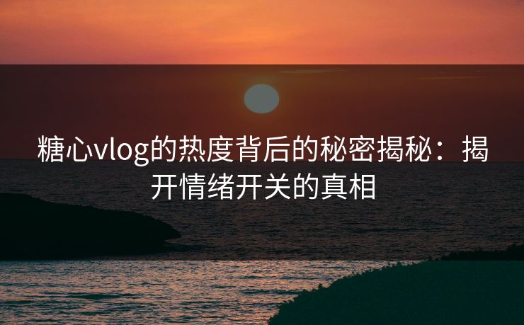 糖心vlog的热度背后的秘密揭秘:揭开情绪开关的真相