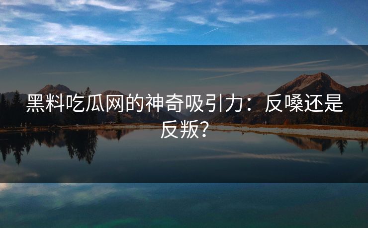黑料吃瓜网的神奇吸引力:反嗓还是反叛?
