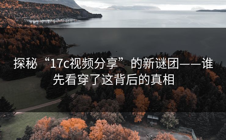 探秘“17c视频分享”的新谜团——谁先看穿了这背后的真相