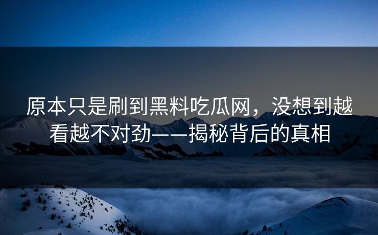 原本只是刷到黑料吃瓜网,没想到越看越不对劲——揭秘背后的真相