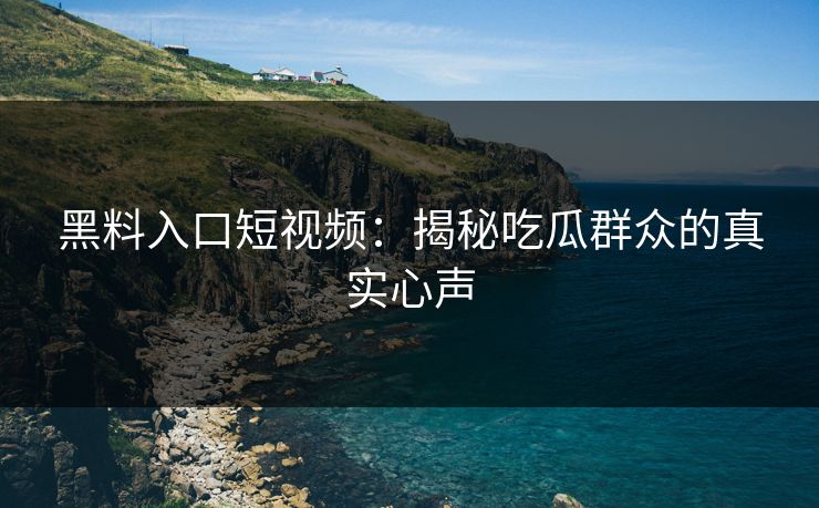 黑料入口短视频:揭秘吃瓜群众的真实心声