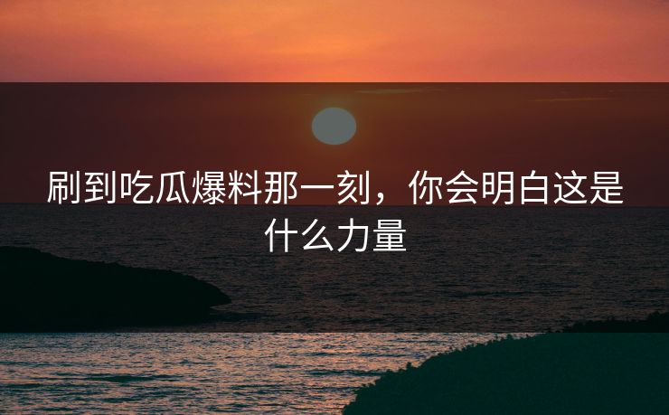 刷到吃瓜爆料那一刻，你会明白这是什么力量