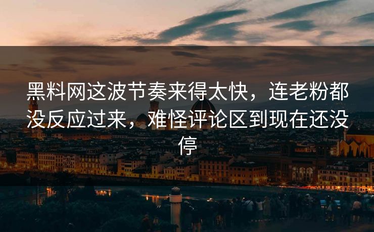 黑料网这波节奏来得太快，连老粉都没反应过来，难怪评论区到现在还没停