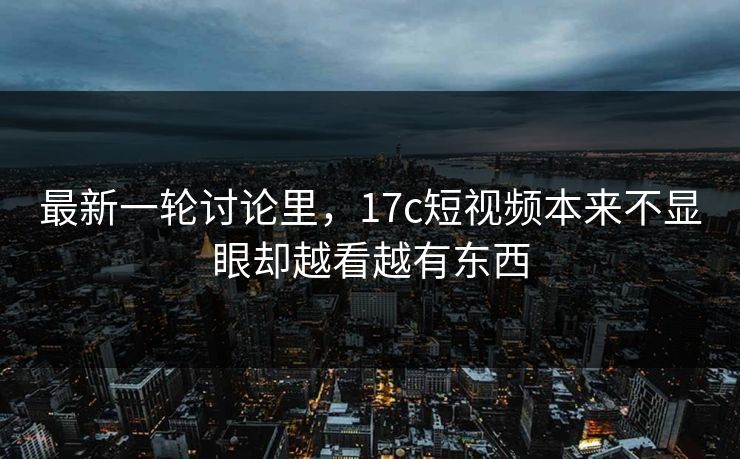 最新一轮讨论里，17c短视频本来不显眼却越看越有东西