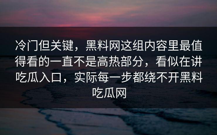 冷门但关键,黑料网这组内容里最值得看的一直不是高热部分,看似在讲吃瓜入口,实际每一步都绕不开黑料吃瓜网