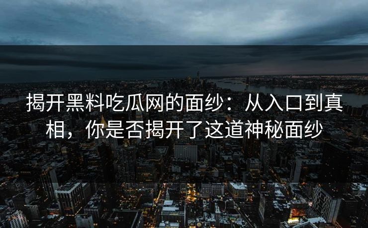 揭开黑料吃瓜网的面纱：从入口到真相，你是否揭开了这道神秘面纱