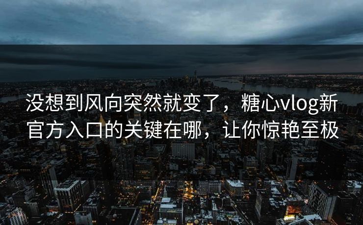 没想到风向突然就变了,糖心vlog新官方入口的关键在哪,让你惊艳至极