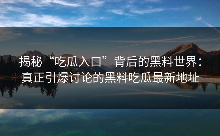 揭秘“吃瓜入口”背后的黑料世界：真正引爆讨论的黑料吃瓜最新地址